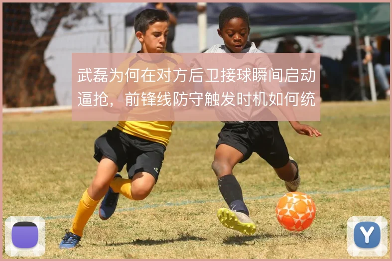 武磊为何在对方后卫接球瞬间启动逼抢,前锋线防守触发时机如何统一