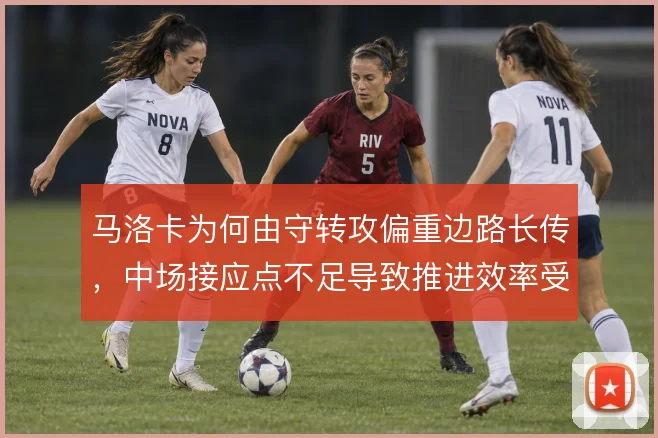 马洛卡为何由守转攻偏重边路长传，中场接应点不足导致推进效率受限