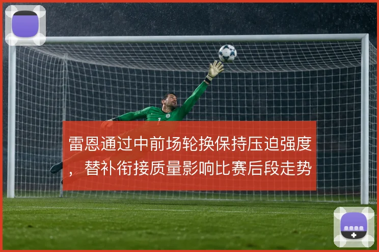 雷恩通过中前场轮换保持压迫强度，替补衔接质量影响比赛后段走势