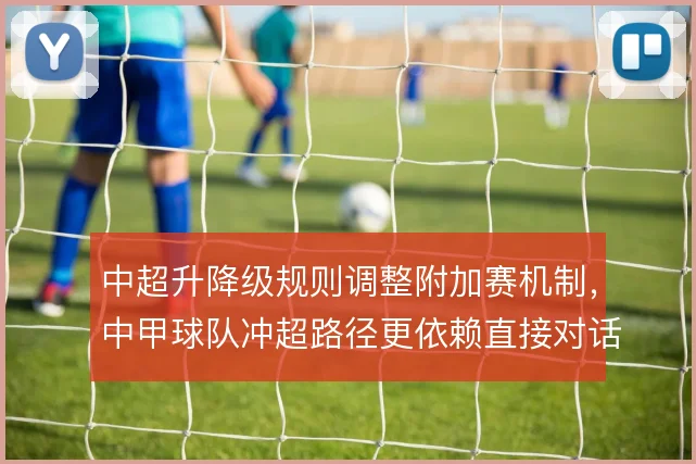 中超升降级规则调整附加赛机制，中甲球队冲超路径更依赖直接对话