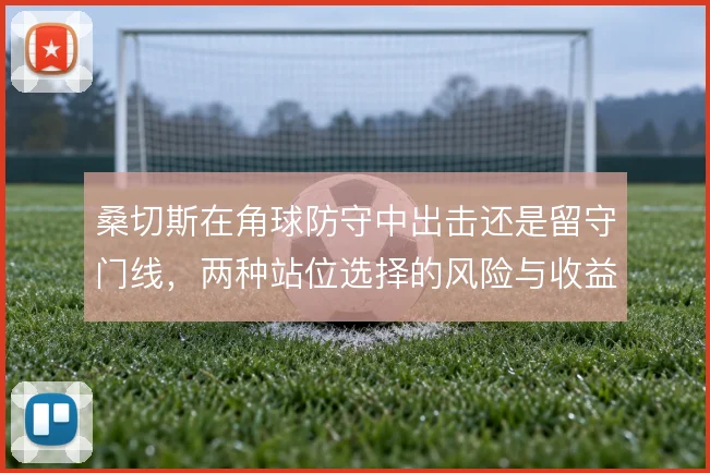 桑切斯在角球防守中出击还是留守门线，两种站位选择的风险与收益