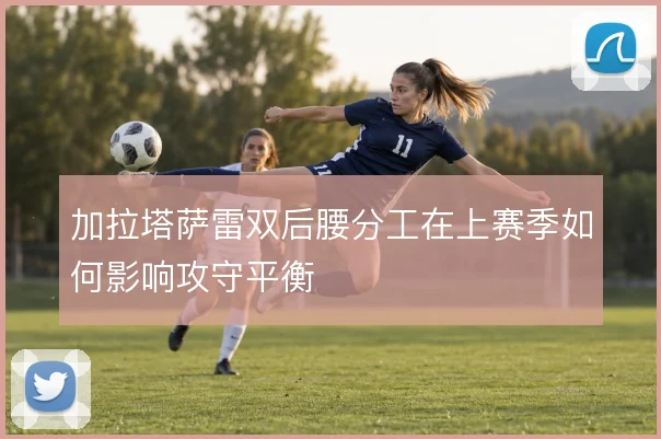 加拉塔萨雷双后腰分工在上赛季如何影响攻守平衡