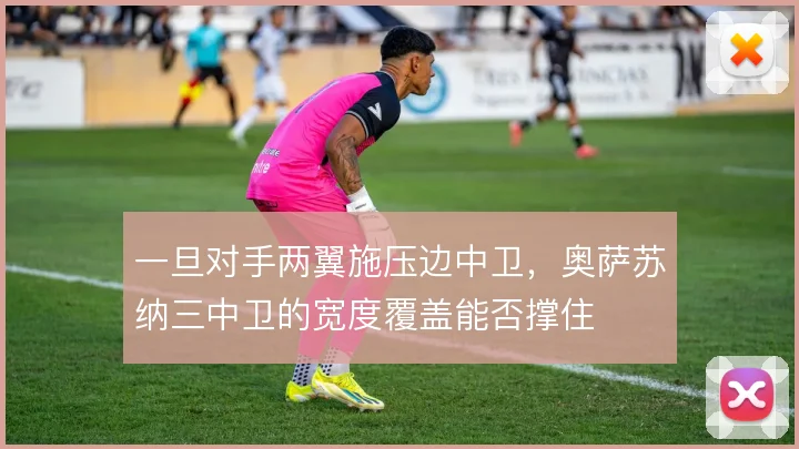 一旦对手两翼施压边中卫，奥萨苏纳三中卫的宽度覆盖能否撑住