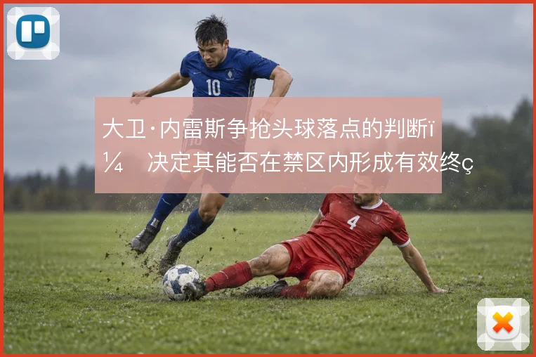 大卫·内雷斯争抢头球落点的判断，决定其能否在禁区内形成有效终结