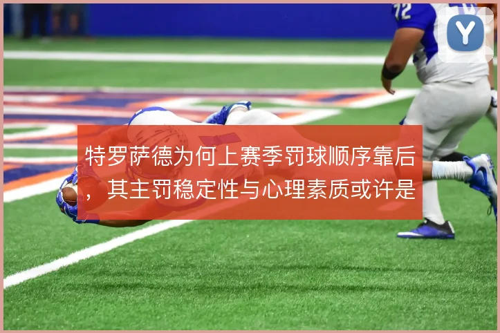 特罗萨德为何上赛季罚球顺序靠后，其主罚稳定性与心理素质或许是考量