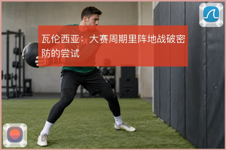 瓦伦西亚：大赛周期里阵地战破密防的尝试