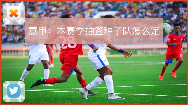 意甲：本赛季抽签种子队怎么定