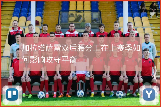 加拉塔萨雷双后腰分工在上赛季如何影响攻守平衡