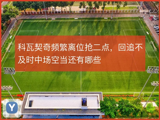 科瓦契奇频繁离位抢二点，回追不及时中场空当还有哪些