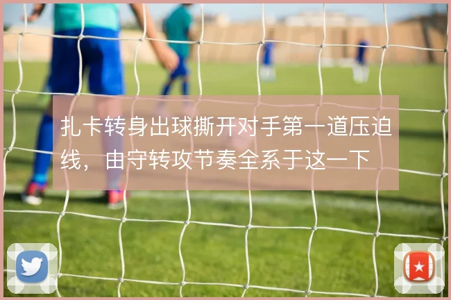 扎卡转身出球撕开对手第一道压迫线,由守转攻节奏全系于这一下