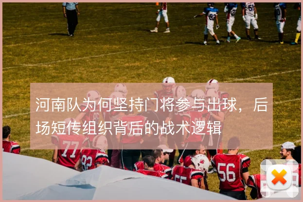 河南队为何坚持门将参与出球，后场短传组织背后的战术逻辑